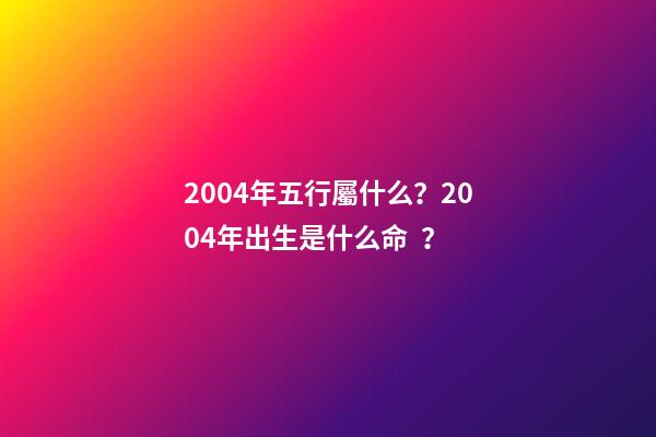 2004年五行屬什么？2004年出生是什么命？